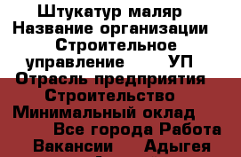 Штукатур-маляр › Название организации ­ Строительное управление №316, УП › Отрасль предприятия ­ Строительство › Минимальный оклад ­ 40 000 - Все города Работа » Вакансии   . Адыгея респ.,Адыгейск г.